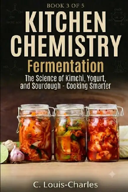 Kitchen Chemistry Fermentation: The Science of Beer, Wine, Kimchi, Yogurt, and Sourdough by C. Louis-Charles
