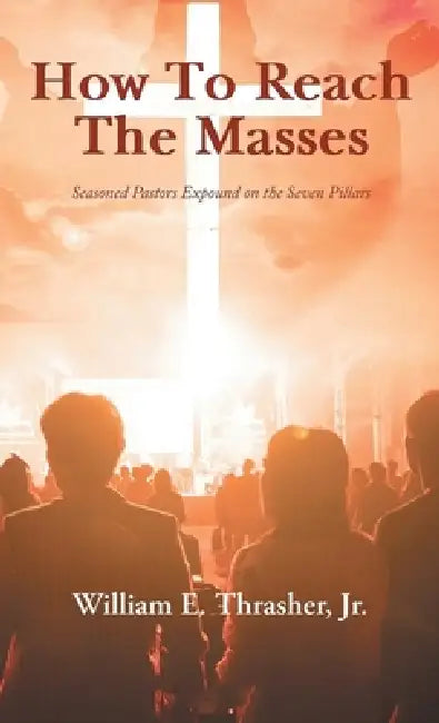 How to Reach the Masses: Seasoned Pastors Expound on the Seven Pillars by William E. Thrasher