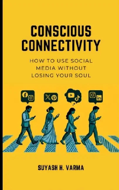 Conscious Connectivity: How to Use Social Media Without Losing Your Soul by Suyash H Varma