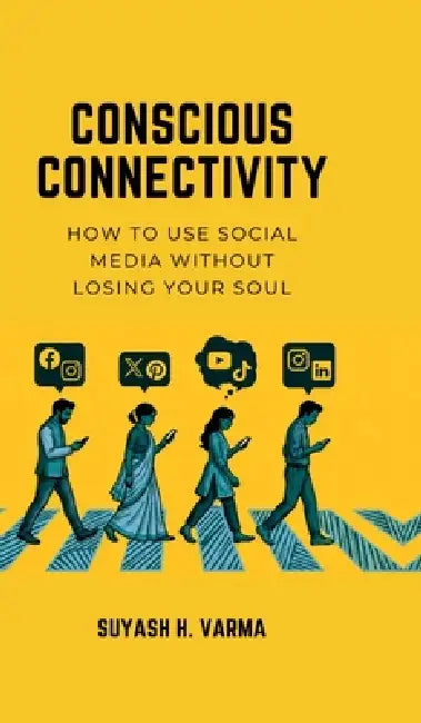 Conscious Connectivity: How to Use Social Media Without Losing Your Soul by Suyash H Varma