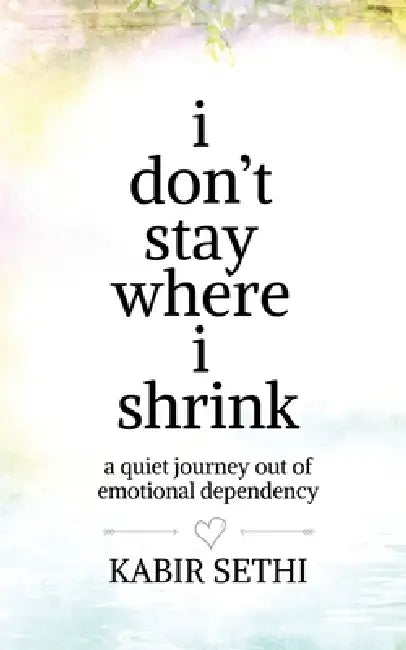 i don't stay where i shrink: a quiet journey out of emotional dependency by Kabir Sethi