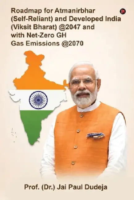 Roadmap for Atmanirbhar (Self-Reliant) and Developed India (Viksit Bharat) at 2047 and with Net-Zero GH Gas Emissions at 2070 by Prof (Dr ) Jai Paul Dudeja