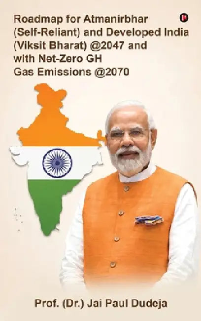 Roadmap for Atmanirbhar (Self-Reliant) and Developed India (Viksit Bharat) at 2047 and with Net-Zero GH Gas Emissions at 2070 by Prof (Dr ) Jai Paul Dudeja