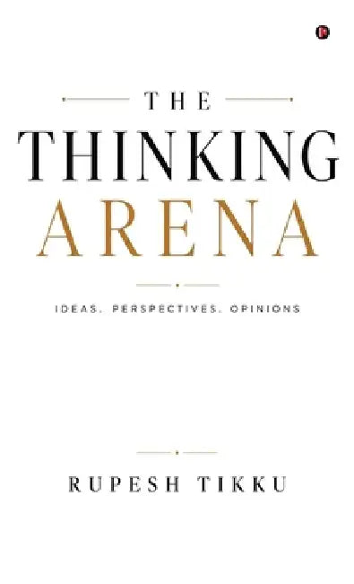 The Thinking Arena: Ideas. Perspectives. Opinions by Rupesh Tikku