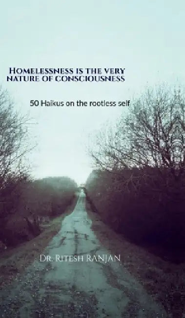 Homelessness Is the Very Nature of Consciousness: 50 Haikus on the Rootless Self by Dr Ritesh Ranjan