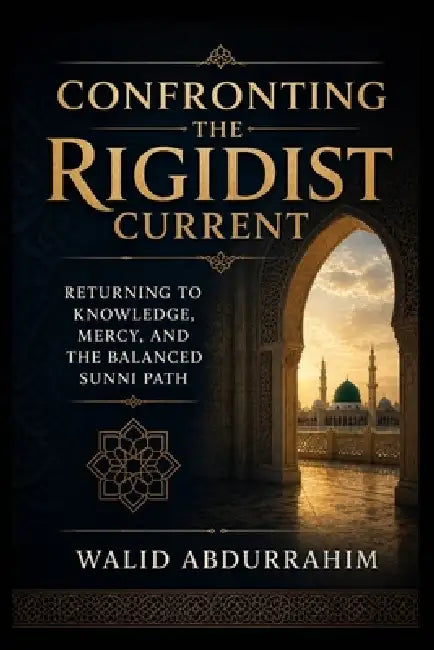 Confronting the Rigidist Current: Returning to Knowledge, Mercy, and the Balanced Sunni Path by Walid Abdurrahim
