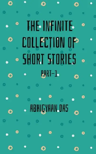 The Infinite collection of Short Stories: Part-1 by Abhigyaan Das
