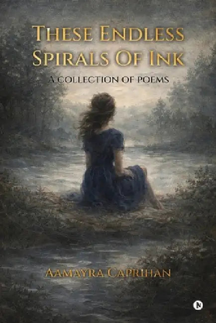 These Endless Spirals Of Ink: A Collection of Poems by Aamayra Caprihan