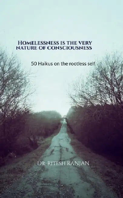 Homelessness Is the Very Nature of Consciousness: 50 Haikus on the Rootless Self by Dr Ritesh Ranjan