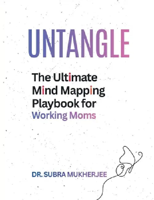 Untangle: The Ultimate Mind Mapping Playbook for Moms by Dr Subra Mukherjee