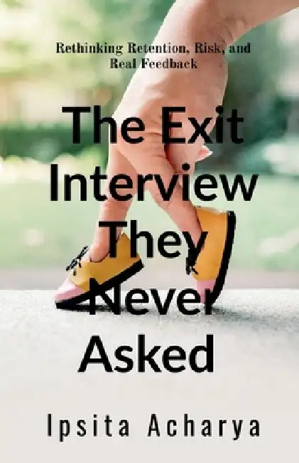 The Exit Interview They Never Asked: Rethinking REtention, Risk and Real Feedback by Ipsita Acharya