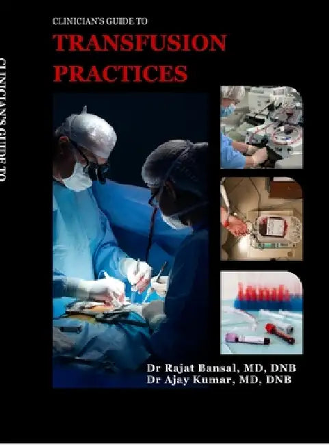 Clinician's Guide to Transfusion Practices: Evidence-based protocols, triggers and bedside practices by Dr Rajat Bansal, Dr Ajay Kumar
