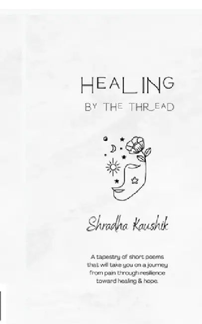 Healing By The Thread: A tapestry of short poems that will take you on a journey from pain through resilience toward healing & hope. by Shradha Kaushik