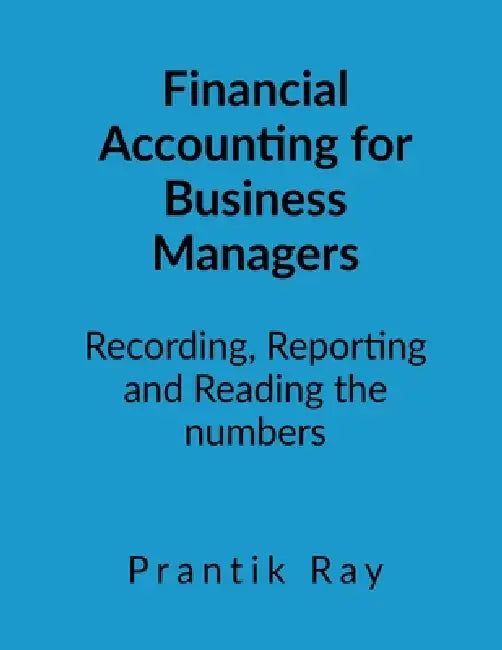 Financial Accounting for Business Managers: Recording, Reporting and Reading the Numbers -A practical course for management students by Prantik Ray