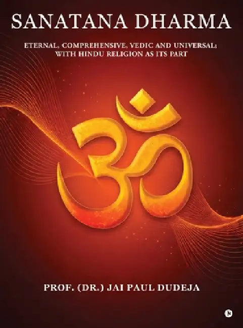 Sanatana Dharma: Eternal, Comprehensive, Vedic and Universal; with Hindu Religion as its Part by Prof (Dr ) Jai Paul Dudeja