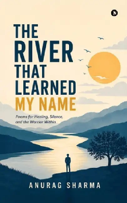 The River That Learned My Name: Poems for Healing, Silence, and the Warrior Within by Anurag Sharma