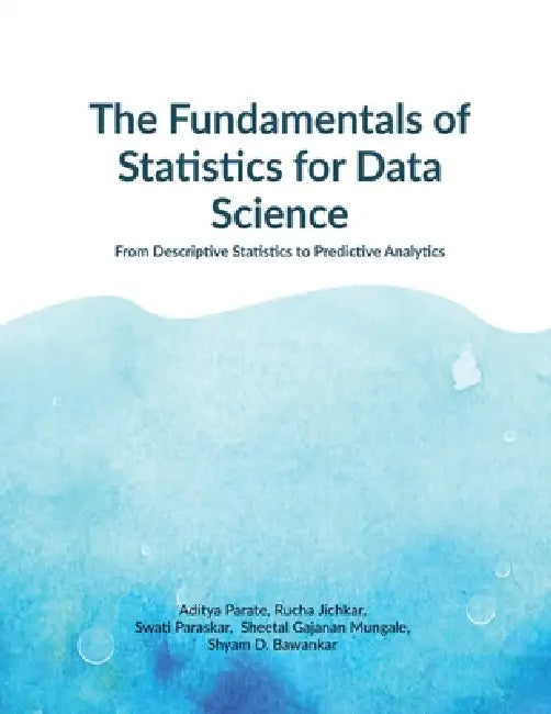 The Fundamentals of Statistics for Data Science: From Descriptive Statistics to Predictive Analytics by Aditya Parate