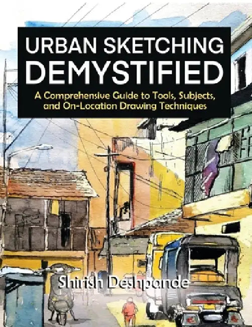 Urban Sketching Demystified: A Comprehensive Guide to Tools, Subjects, and On-Location Drawing Techniques by Shirish Deshpande