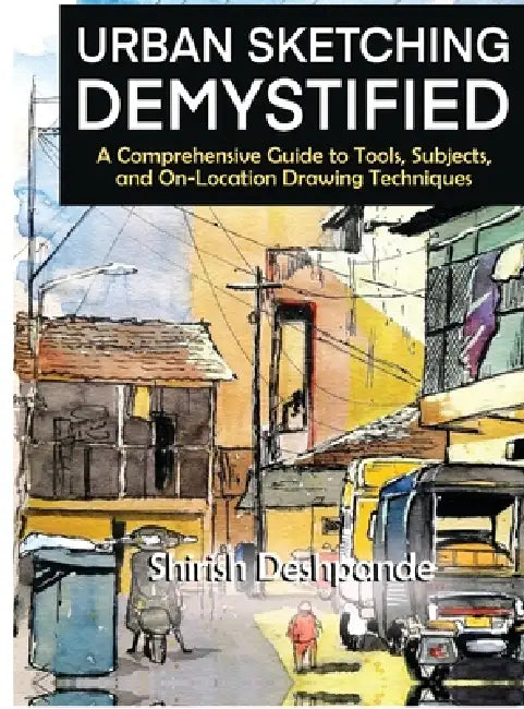 Urban Sketching Demystified: A Comprehensive Guide to Tools, Subjects, and On-Location Drawing Techniques by Shirish Deshpande