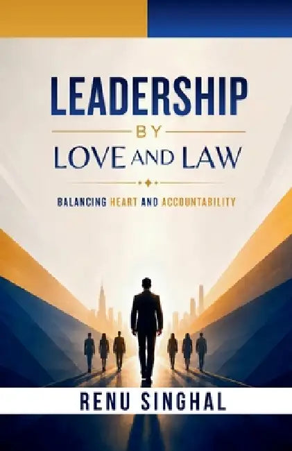 Leadership by Love and Law: Balancing Heart and Accountability by Renu Singhal
