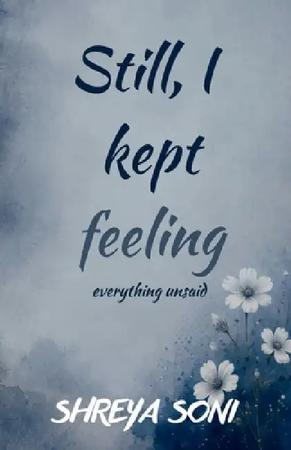 Still, I kept feeling: everything unsaid by Shreya Soni