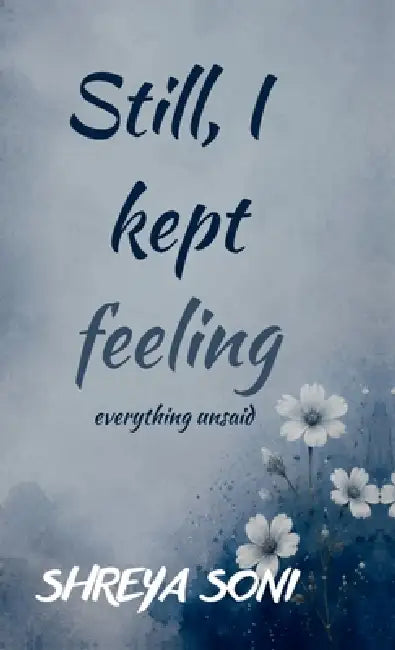 Still, I kept feeling: everything unsaid by Shreya Soni