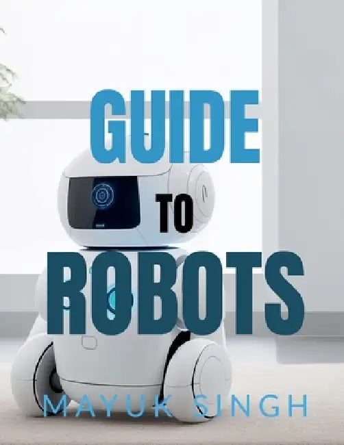 Guide to Robots: Exploring the World of AI Robots by Mayuk Singh