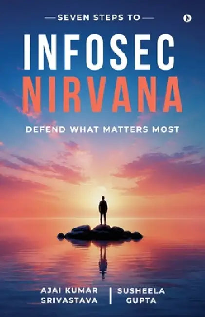 Seven Steps to Infosec Nirvana: Defend What Matters Most by Ajai Kumar Srivastava, Susheela Gupta