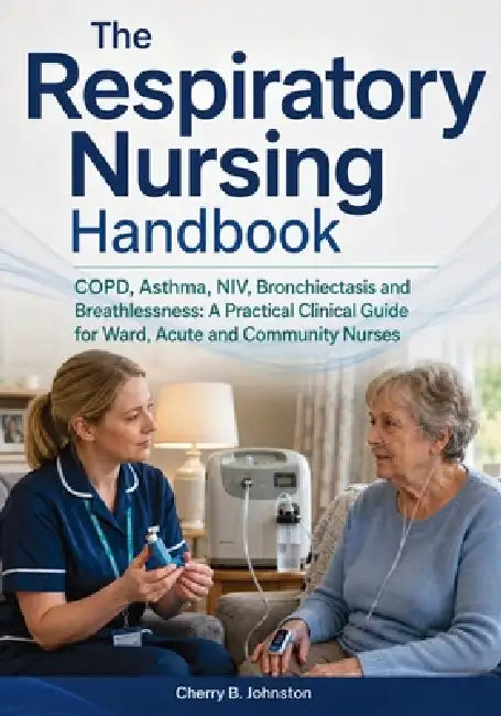 The Respiratory Nursing Handbook: COPD, Asthma, NIV, Bronchiectasis and Breathlessness: A Practical Clinical Guide for Ward, Acute and Community Nurse by Cherry B. Johnston