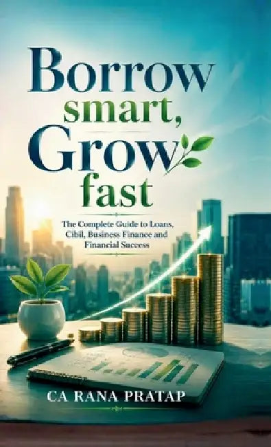 Borrow Smart, Grow Fast: The Complete Guide to Loans, Cibil, Business Finance and Financial Success by Ca Rana Pratap