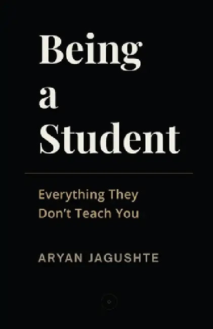 Being a Student: Everything They Don't Teach You by Aryan Jagushte