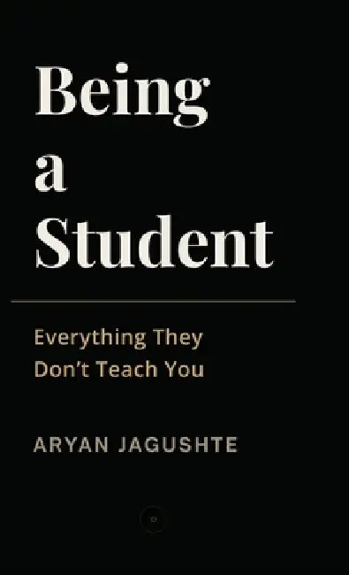 Being a Student: Everything They Don't Teach You by Aryan Jagushte