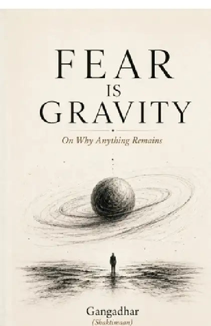 Fear Is Gravity: On Why Anything Remains by Gangadhar (Shaktimaan)