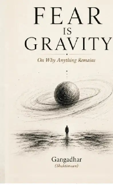 Fear Is Gravity: On Why Anything Remains by Gangadhar (Shaktimaan)