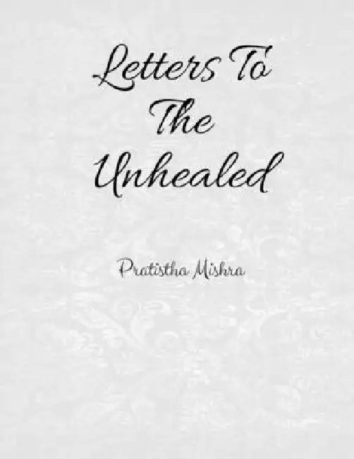 Letters to the unhealed by Pratistha Mishra