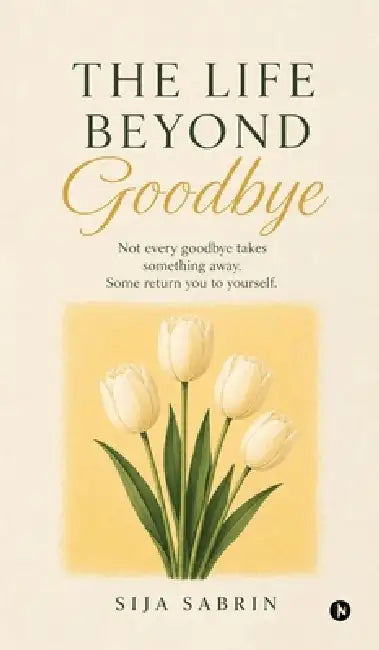 The Life Beyond Goodbye: Not every goodbye takes something away. Some return you to yourself. by Sija Sabrin
