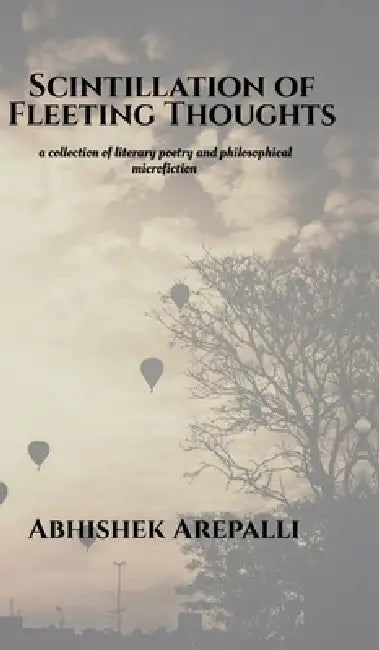 Scintillation of Fleeting Thoughts: A collection of literary poetry and philosophical microfiction by Abhishek Arepalli