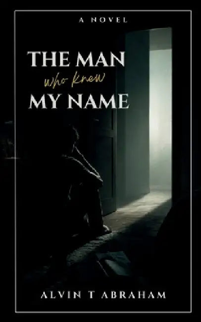 The Man Who Knew My Name by Alvin T Abraham