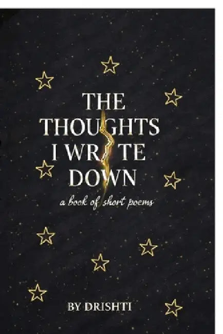 The Thoughts I Wrote Down: the things i felt, whether they were ever real or not by Drishti