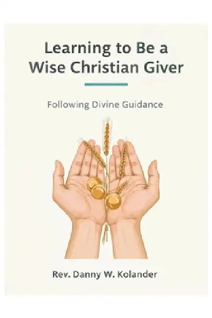 Learning To Be A Wise Christian Giver: Following Divine Guidance by Danny W. Kolander