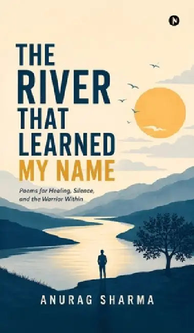 The River That Learned My Name: Poems for Healing, Silence, and the Warrior Within by Anurag Sharma