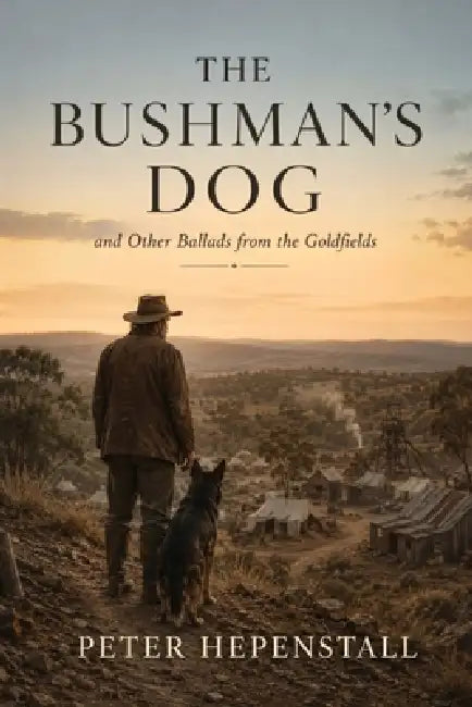 The Bushman's Dog and Other Ballads from the Goldfields by Peter Hepenstall