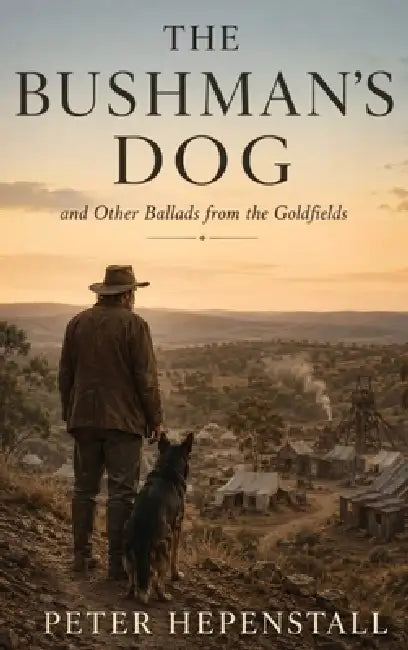 The Bushman's Dog and Other Ballads from the Goldfields by Peter Hepenstall