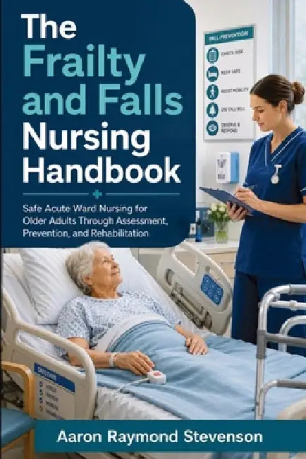 The Frailty and Falls Nursing Handbook: Safe Acute Ward Nursing for Older Adults Through Assessment, Prevention, and Rehabilitation by Aaron Raymond Stevenson