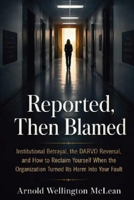 Reported, Then Blamed: Institutional Betrayal, the DARVO Reversal, and How to Reclaim Yourself When the Organization Turned Its Harm Into Your Fault by Arnold Wellington McLean