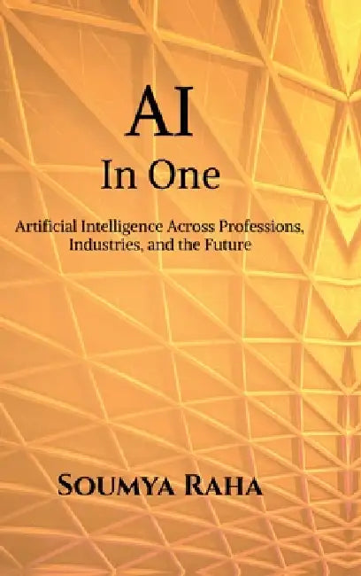 AI In One: Artificial Intelligence Across Professions, Industries, and the Future by Soumya Raha