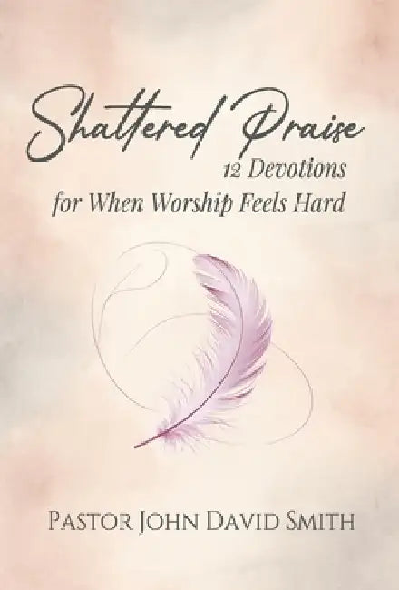 Shattered Praise: 12 Devotions for When Worship Feels Hard by John D. Smith