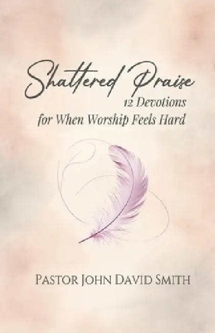 Shattered Praise: 12 Devotions for When Worship Feels Hard by John David Smith
