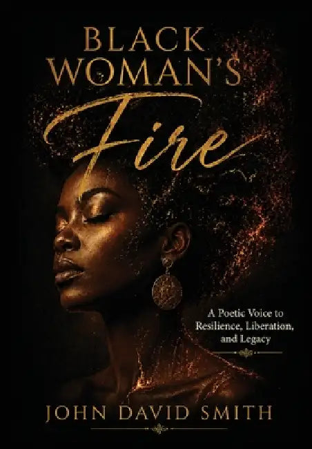 Black Woman's Fire: A Poetic Voice to Resilience, Liberation, and Legacy by John Smith