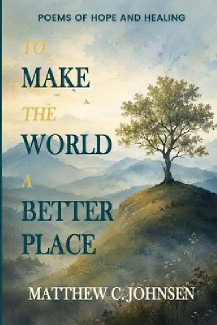 To Make the World a Better Place: Poems of Hope and Healing by Matthew Johnsen